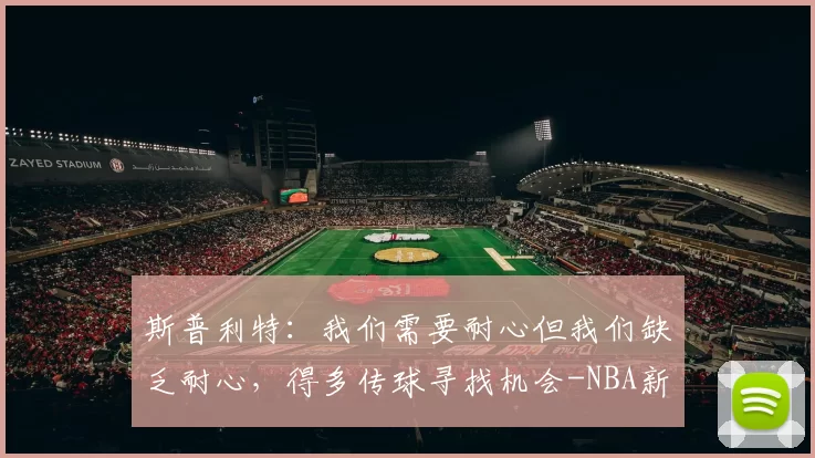 斯普利特：我们需要耐心但我们缺乏耐心，得多传球寻找机会-NBA新闻