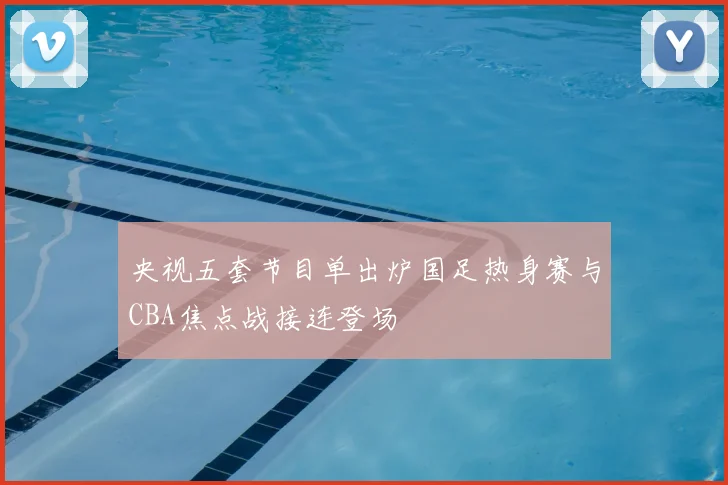 央视五套节目单出炉国足热身赛与CBA焦点战接连登场