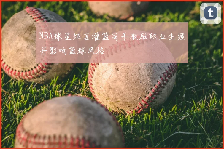 NBA球星坦言灌篮高手激励职业生涯并影响篮球风格