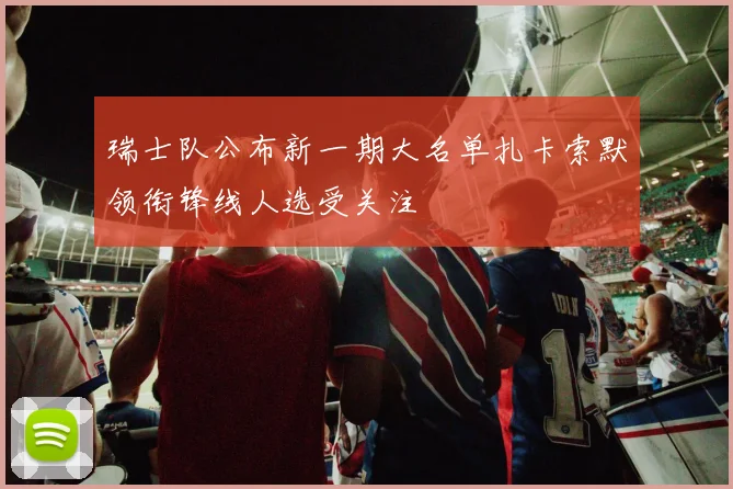 瑞士队公布新一期大名单扎卡索默领衔锋线人选受关注