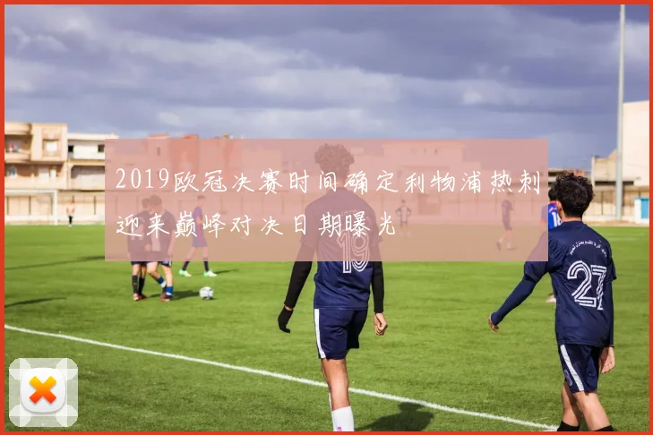 2019欧冠决赛时间确定利物浦热刺迎来巅峰对决日期曝光