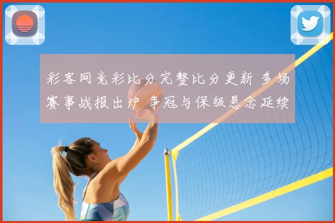 彩客网竞彩比分完整比分更新 多场赛事战报出炉 争冠与保级悬念延续