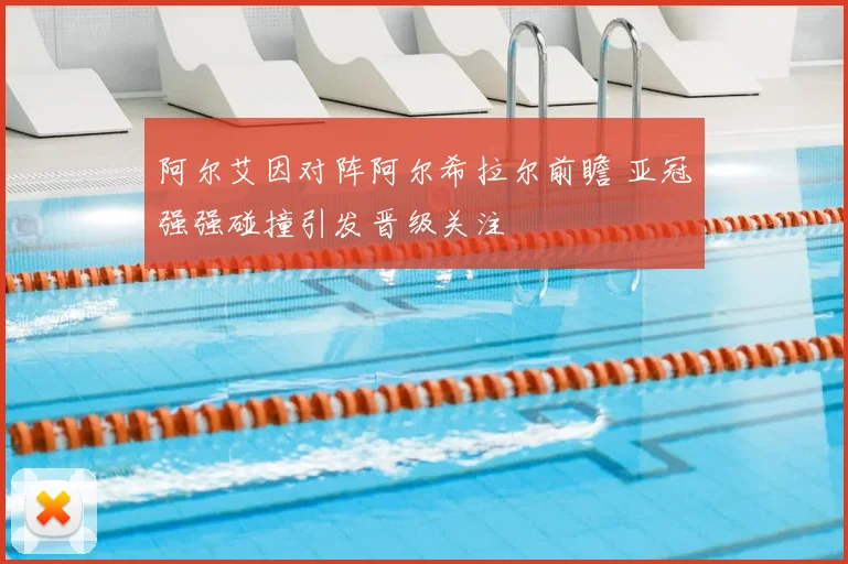 阿尔艾因对阵阿尔希拉尔前瞻 亚冠强强碰撞引发晋级关注