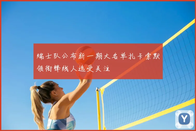 瑞士队公布新一期大名单扎卡索默领衔锋线人选受关注