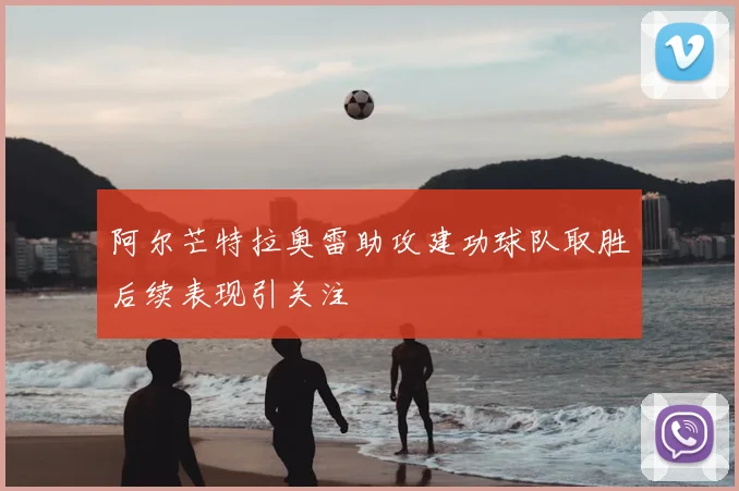 阿尔芒特拉奥雷助攻建功球队取胜后续表现引关注