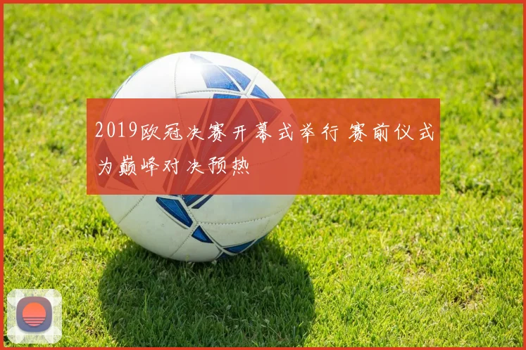 2019欧冠决赛开幕式举行 赛前仪式为巅峰对决预热