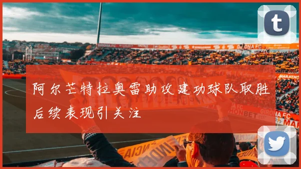 阿尔芒特拉奥雷助攻建功球队取胜后续表现引关注