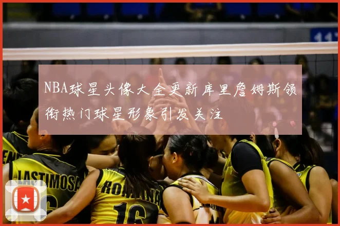 NBA球星头像大全更新库里詹姆斯领衔热门球星形象引发关注