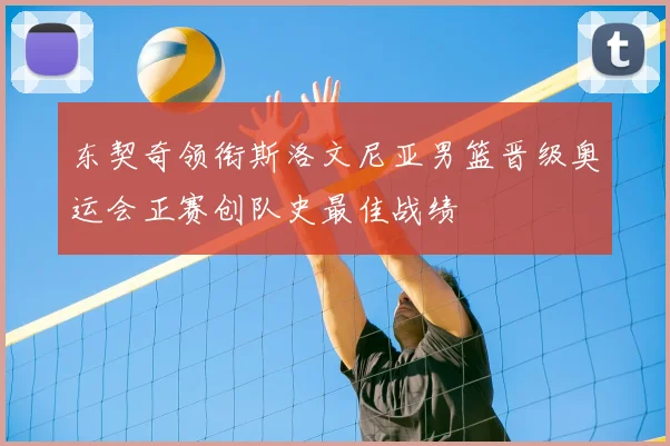 东契奇领衔斯洛文尼亚男篮晋级奥运会正赛创队史最佳战绩