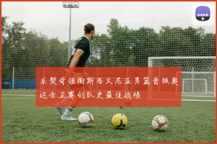 东契奇领衔斯洛文尼亚男篮晋级奥运会正赛创队史最佳战绩