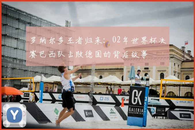 罗纳尔多王者归来：02年世界杯决赛巴西队击败德国的背后故事