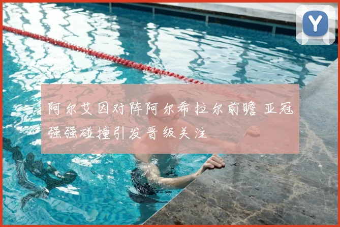 阿尔艾因对阵阿尔希拉尔前瞻 亚冠强强碰撞引发晋级关注