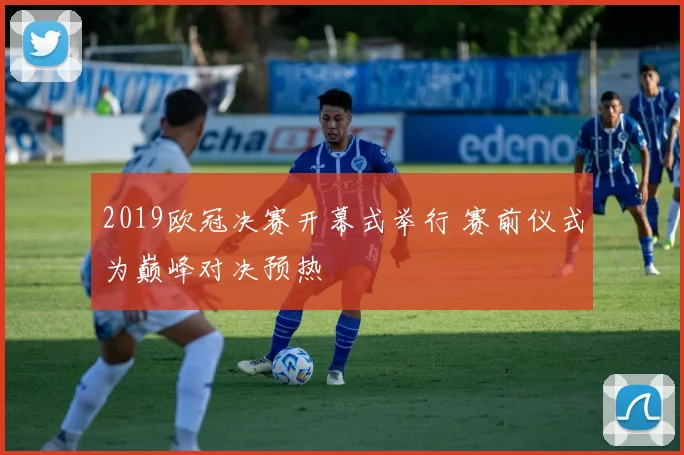 2019欧冠决赛开幕式举行 赛前仪式为巅峰对决预热