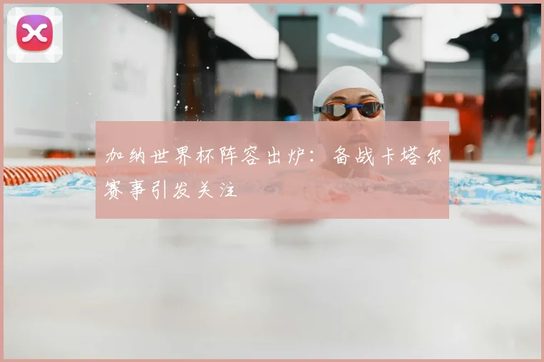 加纳世界杯阵容出炉:备战卡塔尔赛事引发关注